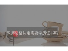 教师资格认定需要学历证书吗？